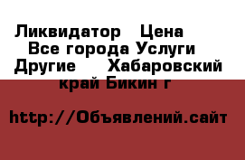 Ликвидатор › Цена ­ 1 - Все города Услуги » Другие   . Хабаровский край,Бикин г.